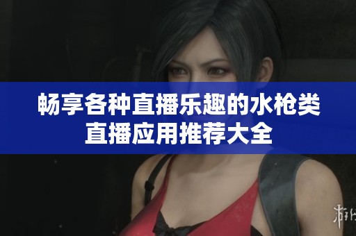 畅享各种直播乐趣的水枪类直播应用推荐大全