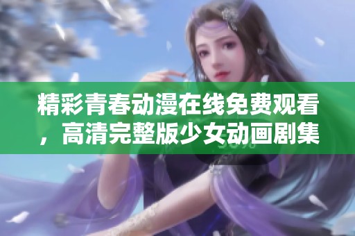 精彩青春动漫在线免费观看，高清完整版少女动画剧集推荐
