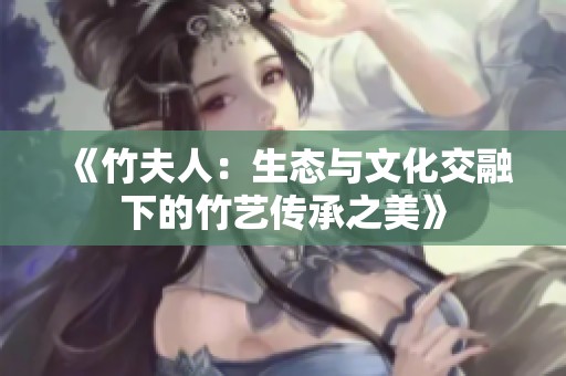 《竹夫人：生态与文化交融下的竹艺传承之美》