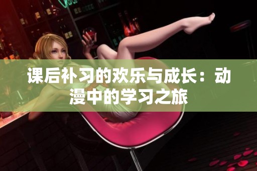 课后补习的欢乐与成长：动漫中的学习之旅