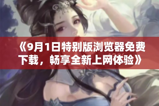 《9月1日特别版浏览器免费下载，畅享全新上网体验》