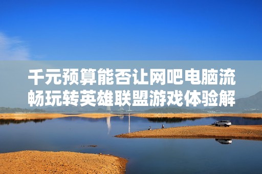 千元预算能否让网吧电脑流畅玩转英雄联盟游戏体验解析