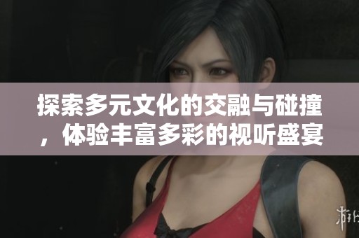 探索多元文化的交融与碰撞，体验丰富多彩的视听盛宴
