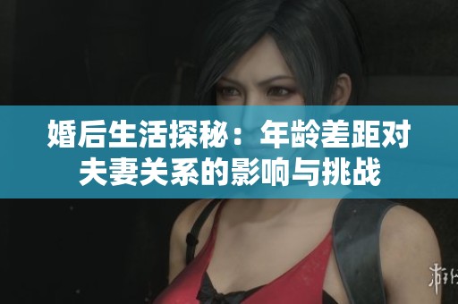 婚后生活探秘：年龄差距对夫妻关系的影响与挑战
