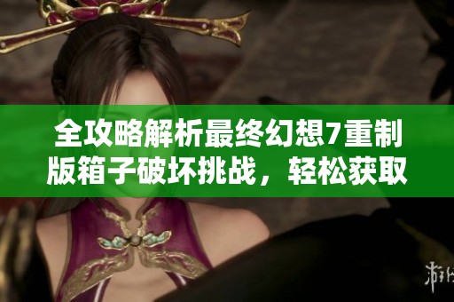 全攻略解析最终幻想7重制版箱子破坏挑战，轻松获取高分技巧详解