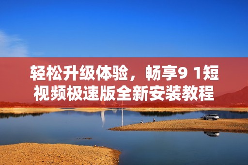 轻松升级体验，畅享9 1短视频极速版全新安装教程