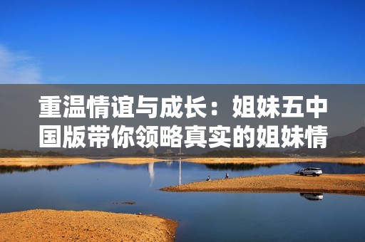 重温情谊与成长：姐妹五中国版带你领略真实的姐妹情深