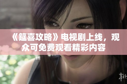《筵喜攻略》电视剧上线，观众可免费观看精彩内容