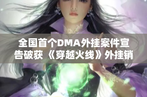 全国首个DMA外挂案件宣告破获 《穿越火线》外挂销售团伙被警方捣毁