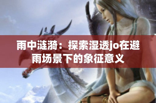 雨中涟漪：探索湿透jo在避雨场景下的象征意义