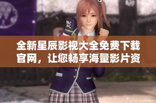 全新星辰影视大全免费下载官网，让您畅享海量影片资源