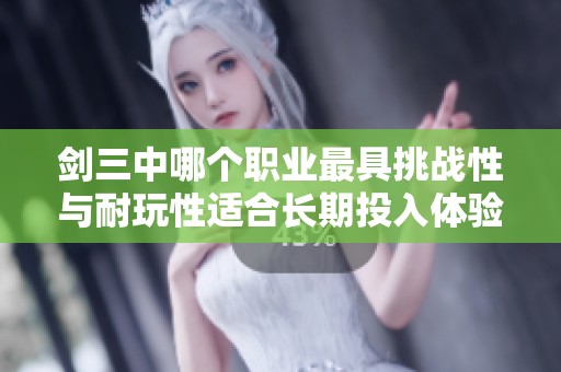 剑三中哪个职业最具挑战性与耐玩性适合长期投入体验