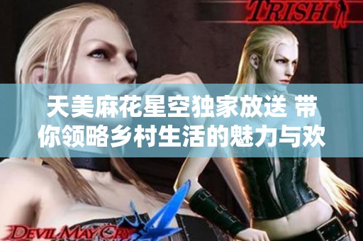 天美麻花星空独家放送 带你领略乡村生活的魅力与欢乐