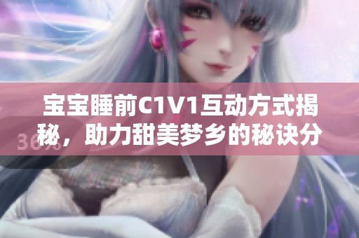 宝宝睡前C1V1互动方式揭秘，助力甜美梦乡的秘诀分享