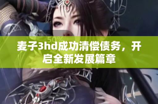 麦子3hd成功清偿债务，开启全新发展篇章