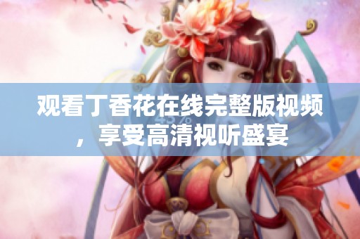 观看丁香花在线完整版视频，享受高清视听盛宴