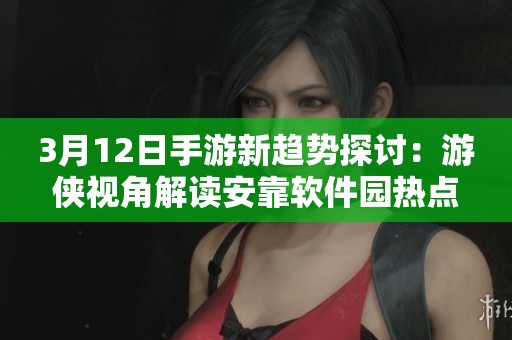 3月12日手游新趋势探讨：游侠视角解读安靠软件园热点动态