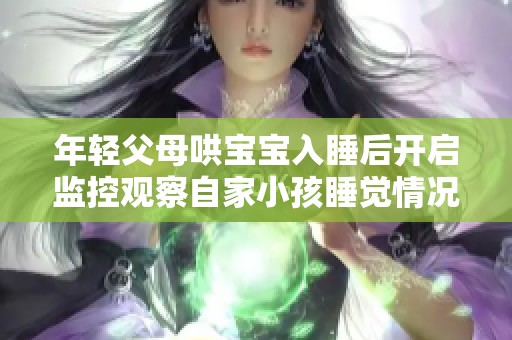 年轻父母哄宝宝入睡后开启监控观察自家小孩睡觉情况