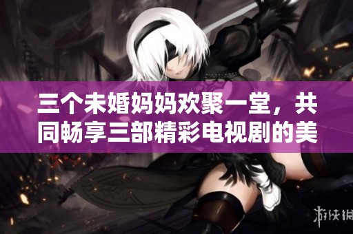 三个未婚妈妈欢聚一堂，共同畅享三部精彩电视剧的美好时光