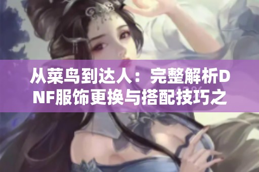 从菜鸟到达人：完整解析DNF服饰更换与搭配技巧之旅