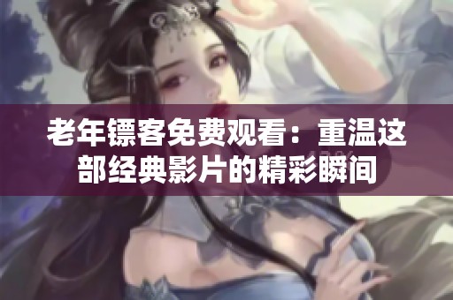 老年镖客免费观看：重温这部经典影片的精彩瞬间