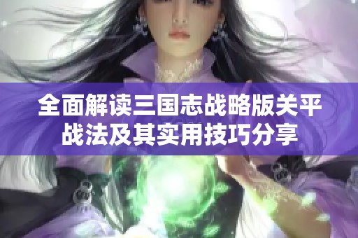 全面解读三国志战略版关平战法及其实用技巧分享