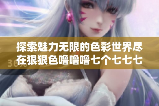 探索魅力无限的色彩世界尽在狠狠色噜噜噜七个七七七七