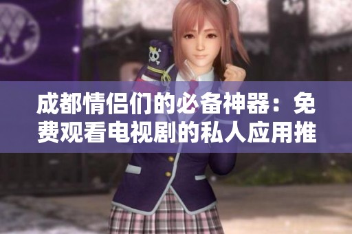 成都情侣们的必备神器：免费观看电视剧的私人应用推荐