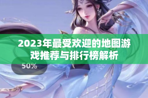 2023年最受欢迎的地图游戏推荐与排行榜解析