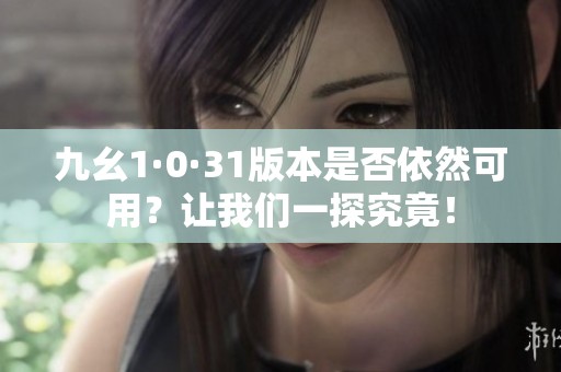 九幺1·0·31版本是否依然可用？让我们一探究竟！