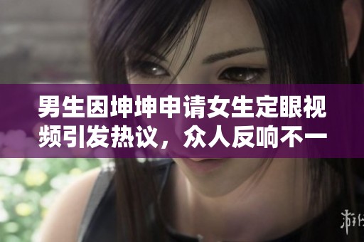 男生因坤坤申请女生定眼视频引发热议，众人反响不一