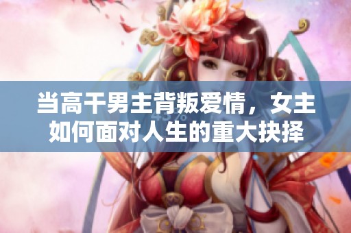 当高干男主背叛爱情，女主如何面对人生的重大抉择