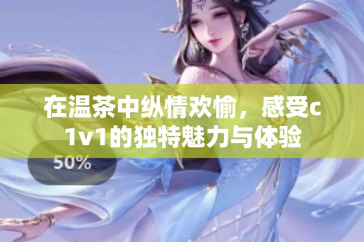 在温茶中纵情欢愉，感受c1v1的独特魅力与体验