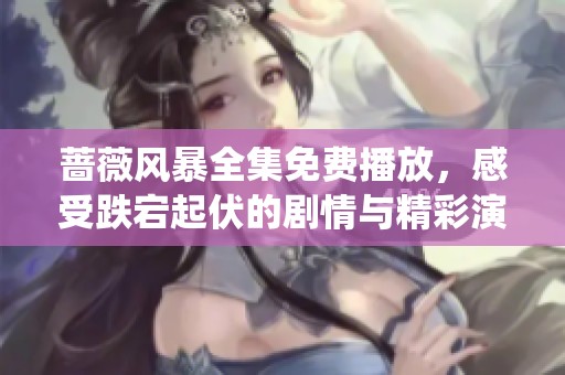 蔷薇风暴全集免费播放，感受跌宕起伏的剧情与精彩演绎