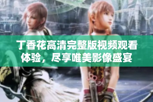 丁香花高清完整版视频观看体验，尽享唯美影像盛宴