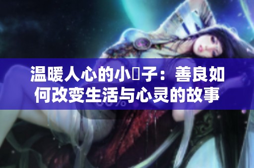 温暖人心的小峓子：善良如何改变生活与心灵的故事
