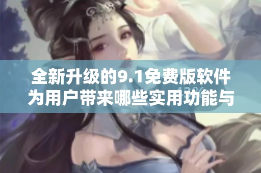 全新升级的9.1免费版软件为用户带来哪些实用功能与改进