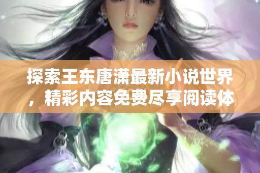 探索王东唐潇最新小说世界，精彩内容免费尽享阅读体验