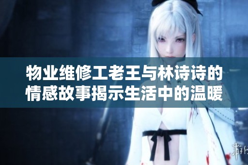 物业维修工老王与林诗诗的情感故事揭示生活中的温暖与坚韧