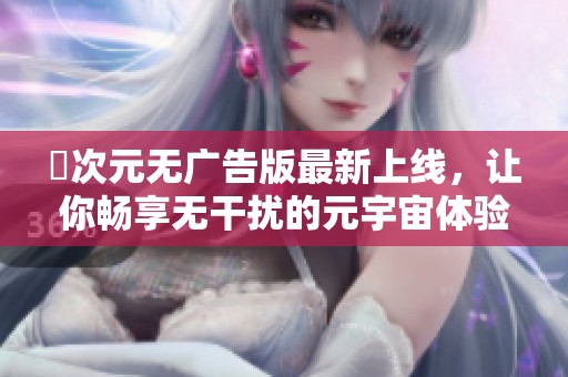 囧次元无广告版最新上线，让你畅享无干扰的元宇宙体验