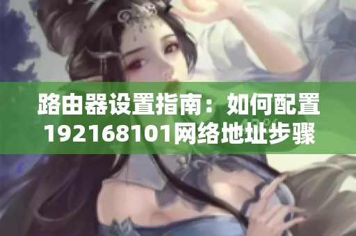 路由器设置指南：如何配置192168101网络地址步骤详解