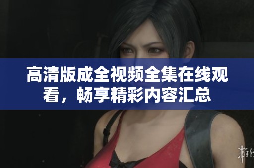 高清版成全视频全集在线观看，畅享精彩内容汇总