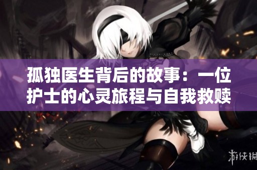 孤独医生背后的故事：一位护士的心灵旅程与自我救赎