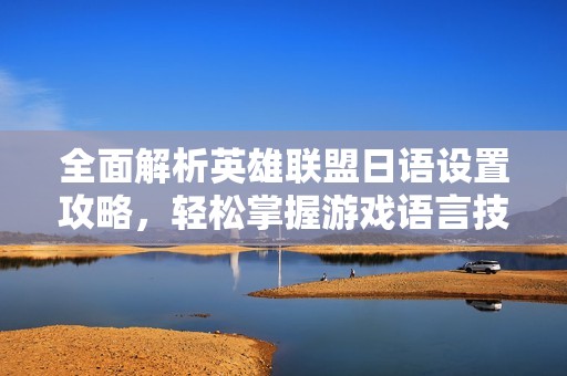 全面解析英雄联盟日语设置攻略，轻松掌握游戏语言技巧