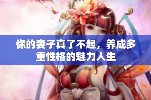 你的妻子真了不起，养成多重性格的魅力人生