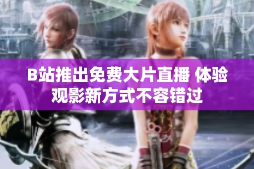 B站推出免费大片直播 体验观影新方式不容错过