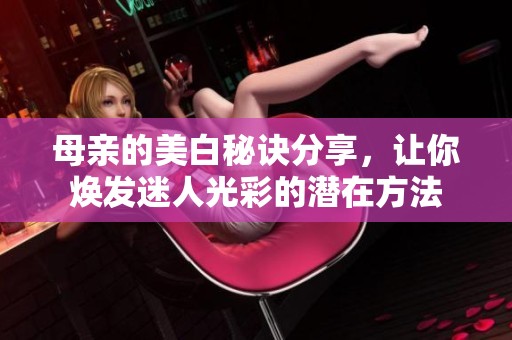 母亲的美白秘诀分享，让你焕发迷人光彩的潜在方法
