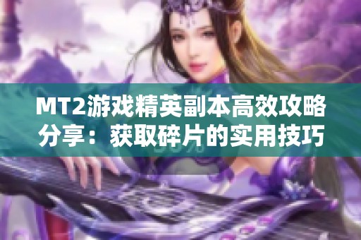 MT2游戏精英副本高效攻略分享：获取碎片的实用技巧与方法解析