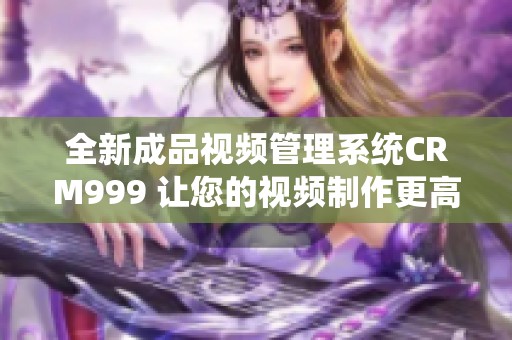 全新成品视频管理系统CRM999 让您的视频制作更高效便捷