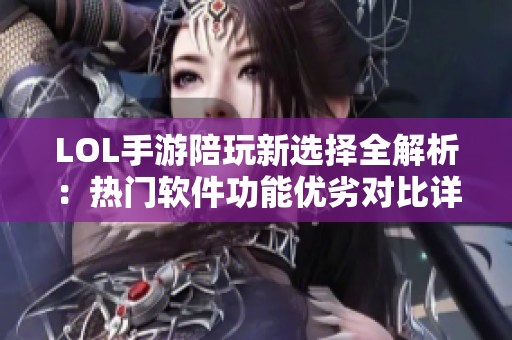 LOL手游陪玩新选择全解析：热门软件功能优劣对比详解